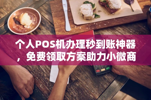 琼结个人POS机办理秒到账神器，免费领取方案助力小微商户稳定收款